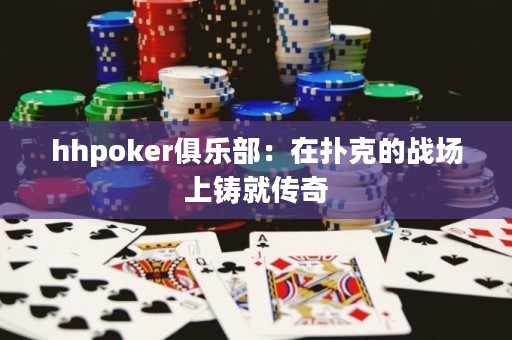 hhpoker俱乐部：在扑克的战场上铸就传奇